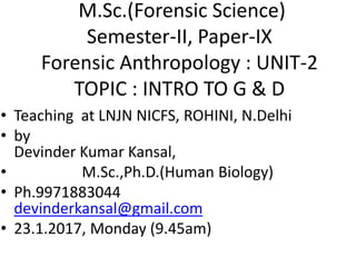 • Teaching at LNJN NICFS, ROHINI, N.Delhi
• by
Devinder Kumar Kansal,
• M.Sc.,Ph.D.(Human Biology)
• Ph.9971883044
devinderkansal@gmail.com
• 23.1.2017, Monday (9.45am)
M.Sc.(Forensic Science)
Semester-II, Paper-IX
Forensic Anthropology : UNIT-2
TOPIC : INTRO TO G & D
 