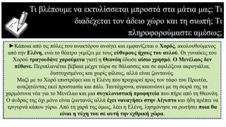 Τι βλέπουμε να εκτυλίσσεται μπροστά στα μάτια μας; Τι
διαδέχεται τον άδειο χώρο και τη σιωπή; Τι
πληροφορούμαστε αμέσως;
►Κάποια από τις πύλες του ανακτόρου ανοίγει και εμφανίζεται ο Χορός, ακολουθούμενος
από την Ελένη, ενώ το θέατρο γεμίζει με τους εύθυμους ήχους του αυλού. Οι γυναίκες του
Χορού τραγουδάνε χαρούμενα γιατί η Θεονόη έδωσε αίσιο χρησμό. Ο Μενέλαος δεν
πέθανε. Περιπλανιέται βέβαια μέχρι τώρα σε θάλασσες και σε αφιλόξενα ακρογιάλια,
δυστυχισμένος και χωρίς φίλους, αλλά είναι ζωντανός.
Μαζί με το Χορό επιστρέφει και η Ελένη που προχωρεί προς τον τάφο του Πρωτέα,
αναζητώντας εκεί προστασία και πάλι. Ταυτόχρονα, ανακοινώνει με τη σειρά της τα
χαρμόσυνα νέα για το Μενέλαο και μια συγκλονιστική προφητεία που πήρε από τη Θεονόη.
Ο άνδρας της όχι μόνο είναι ζωντανός αλλά έχει ναυαγήσει στην Αίγυπτο και ήδη πρέπει να
τριγυρνά κάπου γύρω. Από τη χαρά της όμως, λέει η Ελένη, λησμόνησε να ρωτήσει ποια θα
είναι η τύχη του σε αυτή την εχθρική χώρα.
 