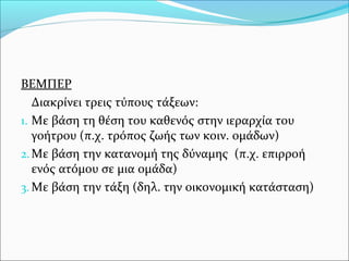 ΒΕΜΠΕΡ
Διακρίνει τρεις τύπους τάξεων:
1. Με βάση τη θέση του καθενός στην ιεραρχία του
γοήτρου (π.χ. τρόπος ζωής των κοιν. ομάδων)
2.Με βάση την κατανομή της δύναμης (π.χ. επιρροή
ενός ατόμου σε μια ομάδα)
3. Με βάση την τάξη (δηλ. την οικονομική κατάσταση)
 