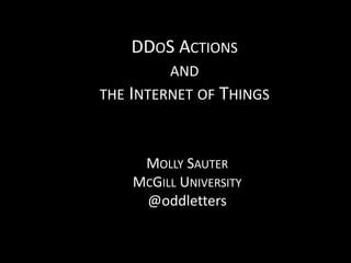 DDOS ACTIONS
AND
THE INTERNET OF THINGS
MOLLY SAUTER
MCGILL UNIVERSITY
@oddletters
 