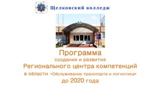 Щелковский колледж
Программа
создания и развития
Регионального центра компетенций
в области «Обслуживание транспорта и логистика»
до 2020 года
 