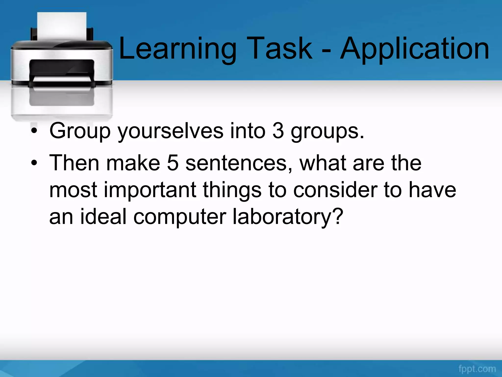 Learning Task - Application
• Group yourselves into 3 groups.
• Then make 5 sentences, what are the
most important things to consider to have
an ideal computer laboratory?
 