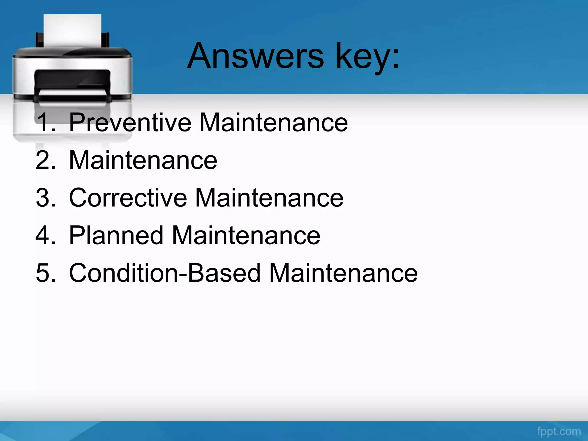 Answers key:
1. Preventive Maintenance
2. Maintenance
3. Corrective Maintenance
4. Planned Maintenance
5. Condition-Based Maintenance
 