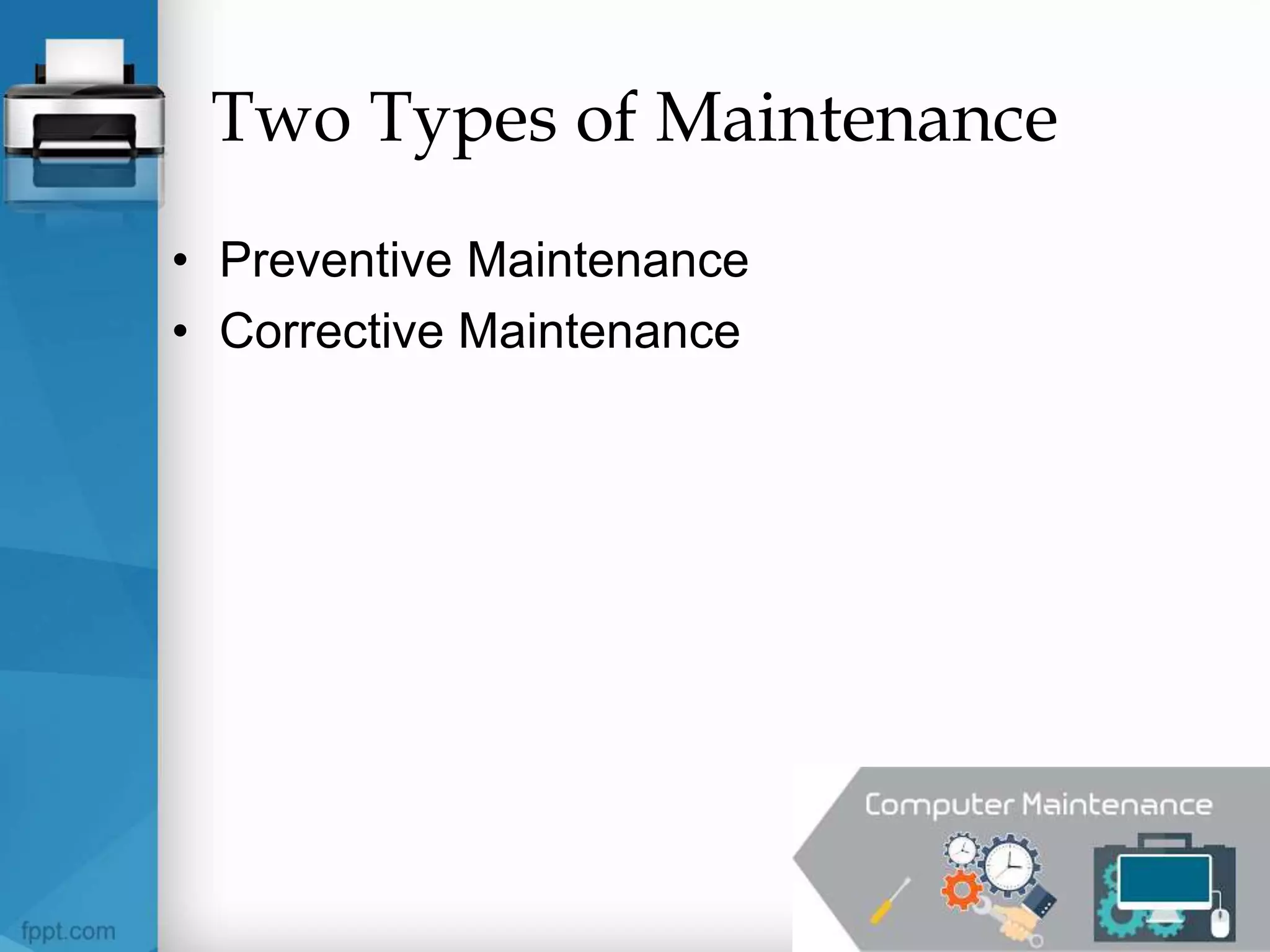 Two Types of Maintenance
• Preventive Maintenance
• Corrective Maintenance
 
