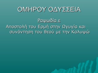 ΟΜΗΡΟΥ ΟΔΥΣΣΕΙΑΟΜΗΡΟΥ ΟΔΥΣΣΕΙΑ
Ραψωδία εΡαψωδία ε
Αποστολή του Ερμή στην Ωγυγία καιΑποστολή του Ερμή στην Ωγυγία και
συνάντηση του θεού με την Καλυψώσυνάντηση του θεού με την Καλυψώ
 