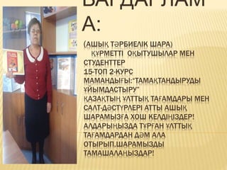 (АШЫҚ ТӘРБИЕЛІК ШАРА)
ҚҰРМЕТТІ ОҚЫТУШЫЛАР МЕН
СТУДЕНТТЕР
15-ТОП 2-КУРС
МАМАНДЫҒЫ:“ТАМАҚТАНДЫРУДЫ
ҰЙЫМДАСТЫРУ”
ҚАЗАҚТЫҢ ҰЛТ...