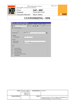 CUSTOMIZING - MM
ÚPlaut Implementation Assistant
Document:MBP – Documento de Customizing
Módulo SD
Página 11459
Project SAP – MBP
Customer Antonio Braz Ferrari
Consulting Manager Mauro Gelme
Status Revisão Página
114 21/01/2017
Página 114
21/01/2017
Solução/Release R/3 4.6C
Responsabilidade Arquivo /
unoconv/20170121170724_7a50daa7a12b70d62b676c5
5495b8ab7b5b0dece/1-170121170723.doc
 