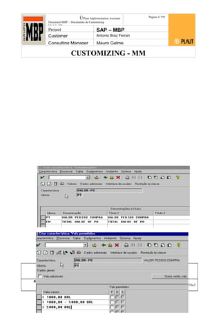 CUSTOMIZING - MM
ÚPlaut Implementation Assistant
Document:MBP – Documento de Customizing
Módulo SD
Página 11759
Project SAP – MBP
Customer Antonio Braz Ferrari
Consulting Manager Mauro Gelme
Status Revisão Página
117 21/01/2017
Página 117
21/01/2017
Solução/Release R/3 4.6C
Responsabilidade Arquivo /
unoconv/20170121170724_7a50daa7a12b70d62b676c5
5495b8ab7b5b0dece/1-170121170723.doc
 