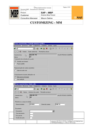 CUSTOMIZING - MM
ÚPlaut Implementation Assistant
Document:MBP – Documento de Customizing
Módulo SD
Página 11959
Project SAP – MBP
Customer Antonio Braz Ferrari
Consulting Manager Mauro Gelme
Status Revisão Página
119 21/01/2017
Página 119
21/01/2017
Solução/Release R/3 4.6C
Responsabilidade Arquivo /
unoconv/20170121170724_7a50daa7a12b70d62b676c5
5495b8ab7b5b0dece/1-170121170723.doc
 