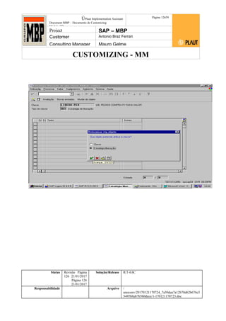 CUSTOMIZING - MM
ÚPlaut Implementation Assistant
Document:MBP – Documento de Customizing
Módulo SD
Página 12659
Project SAP – MBP
Customer Antonio Braz Ferrari
Consulting Manager Mauro Gelme
Status Revisão Página
126 21/01/2017
Página 126
21/01/2017
Solução/Release R/3 4.6C
Responsabilidade Arquivo /
unoconv/20170121170724_7a50daa7a12b70d62b676c5
5495b8ab7b5b0dece/1-170121170723.doc
 