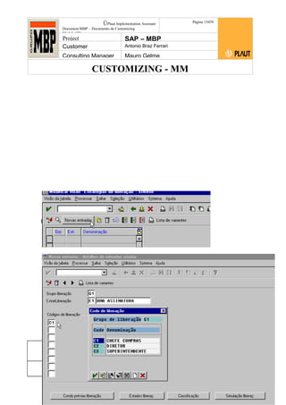 CUSTOMIZING - MM
ÚPlaut Implementation Assistant
Document:MBP – Documento de Customizing
Módulo SD
Página 13459
Project SAP – MBP
Customer Antonio Braz Ferrari
Consulting Manager Mauro Gelme
tão “Estrat. De liberação”.
Status Revisão Página
134 21/01/2017
Página 134
21/01/2017
Solução/Release R/3 4.6C
Responsabilidade Arquivo /
unoconv/20170121170724_7a50daa7a12b70d62b676c5
5495b8ab7b5b0dece/1-170121170723.doc
 
