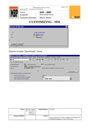 CUSTOMIZING - MM
ÚPlaut Implementation Assistant
Document:MBP – Documento de Customizing
Módulo SD
Página 13759
Project SAP – MBP
Customer Antonio Braz Ferrari
Consulting Manager Mauro Gelme
Clicando no botão “Classificação”, temos:
Status Revisão Página
137 21/01/2017
Página 137
21/01/2017
Solução/Release R/3 4.6C
Responsabilidade Arquivo /
unoconv/20170121170724_7a50daa7a12b70d62b676c5
5495b8ab7b5b0dece/1-170121170723.doc
 