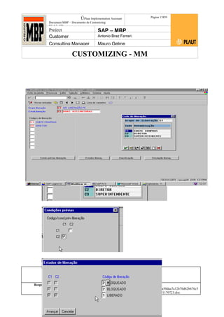 CUSTOMIZING - MM
ÚPlaut Implementation Assistant
Document:MBP – Documento de Customizing
Módulo SD
Página 13859
Project SAP – MBP
Customer Antonio Braz Ferrari
Consulting Manager Mauro Gelme
Status Revisão Página
138 21/01/2017
Página 138
21/01/2017
Solução/Release R/3 4.6C
Responsabilidade Arquivo /
unoconv/20170121170724_7a50daa7a12b70d62b676c5
5495b8ab7b5b0dece/1-170121170723.doc
 