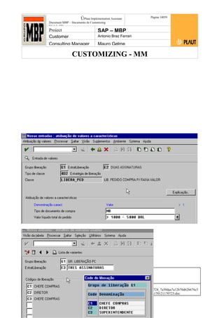 CUSTOMIZING - MM
ÚPlaut Implementation Assistant
Document:MBP – Documento de Customizing
Módulo SD
Página 14059
Project SAP – MBP
Customer Antonio Braz Ferrari
Consulting Manager Mauro Gelme
Status Revisão Página
140 21/01/2017
Página 140
21/01/2017
Solução/Release R/3 4.6C
Responsabilidade Arquivo /
unoconv/20170121170724_7a50daa7a12b70d62b676c5
5495b8ab7b5b0dece/1-170121170723.doc
 