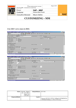 CUSTOMIZING - MM
ÚPlaut Implementation Assistant
Document:MBP – Documento de Customizing
Módulo SD
Página 23659
Project SAP – MBP
Customer Antonio Braz Ferrari
Consulting Manager Mauro Gelme
Criar ZBX1 como cópia do ZB00.
Status Revisão Página
236 21/01/2017
Página 236
21/01/2017
Solução/Release R/3 4.6C
Responsabilidade Arquivo /
unoconv/20170121170724_7a50daa7a12b70d62b676c5
5495b8ab7b5b0dece/1-170121170723.doc
 