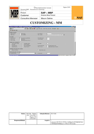 CUSTOMIZING - MM
ÚPlaut Implementation Assistant
Document:MBP – Documento de Customizing
Módulo SD
Página 23959
Project SAP – MBP
Customer Antonio Braz Ferrari
Consulting Manager Mauro Gelme
Status Revisão Página
239 21/01/2017
Página 239
21/01/2017
Solução/Release R/3 4.6C
Responsabilidade Arquivo /
unoconv/20170121170724_7a50daa7a12b70d62b676c5
5495b8ab7b5b0dece/1-170121170723.doc
 