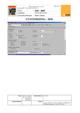 CUSTOMIZING - MM
ÚPlaut Implementation Assistant
Document:MBP – Documento de Customizing
Módulo SD
Página 24259
Project SAP – MBP
Customer Antonio Braz Ferrari
Consulting Manager Mauro Gelme
Status Revisão Página
242 21/01/2017
Página 242
21/01/2017
Solução/Release R/3 4.6C
Responsabilidade Arquivo /
unoconv/20170121170724_7a50daa7a12b70d62b676c5
5495b8ab7b5b0dece/1-170121170723.doc
 