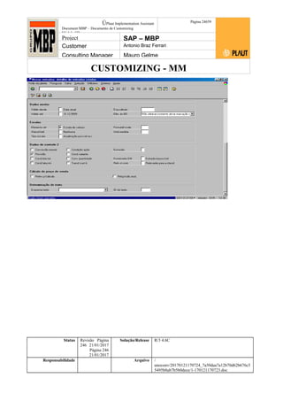 CUSTOMIZING - MM
ÚPlaut Implementation Assistant
Document:MBP – Documento de Customizing
Módulo SD
Página 24659
Project SAP – MBP
Customer Antonio Braz Ferrari
Consulting Manager Mauro Gelme
Status Revisão Página
246 21/01/2017
Página 246
21/01/2017
Solução/Release R/3 4.6C
Responsabilidade Arquivo /
unoconv/20170121170724_7a50daa7a12b70d62b676c5
5495b8ab7b5b0dece/1-170121170723.doc
 