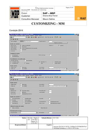 CUSTOMIZING - MM
ÚPlaut Implementation Assistant
Document:MBP – Documento de Customizing
Módulo SD
Página 25159
Project SAP – MBP
Customer Antonio Braz Ferrari
Consulting Manager Mauro Gelme
Condição ZB16
Status Revisão Página
251 21/01/2017
Página 251
21/01/2017
Solução/Release R/3 4.6C
Responsabilidade Arquivo /
unoconv/20170121170724_7a50daa7a12b70d62b676c5
5495b8ab7b5b0dece/1-170121170723.doc
 