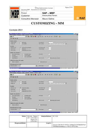 CUSTOMIZING - MM
ÚPlaut Implementation Assistant
Document:MBP – Documento de Customizing
Módulo SD
Página 25759
Project SAP – MBP
Customer Antonio Braz Ferrari
Consulting Manager Mauro Gelme
Condição ZB31
Status Revisão Página
257 21/01/2017
Página 257
21/01/2017
Solução/Release R/3 4.6C
Responsabilidade Arquivo /
unoconv/20170121170724_7a50daa7a12b70d62b676c5
5495b8ab7b5b0dece/1-170121170723.doc
 
