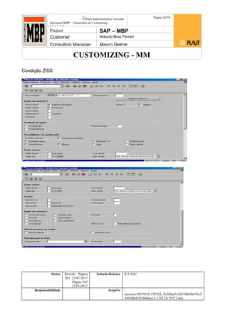 CUSTOMIZING - MM
ÚPlaut Implementation Assistant
Document:MBP – Documento de Customizing
Módulo SD
Página 26359
Project SAP – MBP
Customer Antonio Braz Ferrari
Consulting Manager Mauro Gelme
Condição ZISS
Status Revisão Página
263 21/01/2017
Página 263
21/01/2017
Solução/Release R/3 4.6C
Responsabilidade Arquivo /
unoconv/20170121170724_7a50daa7a12b70d62b676c5
5495b8ab7b5b0dece/1-170121170723.doc
 