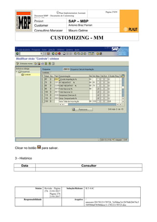 CUSTOMIZING - MM
ÚPlaut Implementation Assistant
Document:MBP – Documento de Customizing
Módulo SD
Página 27659
Project SAP – MBP
Customer Antonio Braz Ferrari
Consulting Manager Mauro Gelme
Clicar no botão para salvar.
3 - Histórico
Data Consultor
Status Revisão Página
276 21/01/2017
Página 276
21/01/2017
Solução/Release R/3 4.6C
Responsabilidade Arquivo /
unoconv/20170121170724_7a50daa7a12b70d62b676c5
5495b8ab7b5b0dece/1-170121170723.doc
 