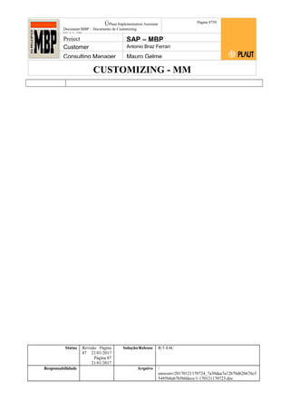 CUSTOMIZING - MM
ÚPlaut Implementation Assistant
Document:MBP – Documento de Customizing
Módulo SD
Página 8759
Project SAP – MBP
Customer Antonio Braz Ferrari
Consulting Manager Mauro Gelme
Status Revisão Página
87 21/01/2017
Página 87
21/01/2017
Solução/Release R/3 4.6C
Responsabilidade Arquivo /
unoconv/20170121170724_7a50daa7a12b70d62b676c5
5495b8ab7b5b0dece/1-170121170723.doc
 