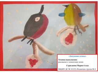 «Зимующие птицы»
Техника выполнения:
рисование с элементами лепки
Стриганова Мария 4 года
МБДОУ ДС № 10 СП «Родничок» группа № 4