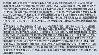 ２ 丙は，前記計画の実行予定日である×月×日になって犯罪に関与することが怖くなり，
集合 場所である甲の事務所に行くのをやめた。 甲及び乙は，同日夜，甲の事務所で丙を
待っていたが，丙が約束した時刻になっても現れな いので，丙の携帯電話に電話したとこ
ろ，丙は，「俺は抜ける。」とだけ言って電話を切り，そ の後，甲や乙が電話をかけてもこれ
に応答しなかった。 甲及び乙は，丙が前記計画に参加することを嫌がって連絡を絶ったも
のと認識したが，甲が 丙の代わりにＸ車を運転し，その他は予定したとおりに前記計画を実
行することにした。 そこで，甲はＸ車を，乙はＹ車をそれぞれ運転して，甲の事務所を出発し
た。
３ 甲及び乙は，事故を偽装することにしていた交差点付近に差し掛かった。乙は，進路前
方の 信号機の赤色表示に従い，同交差点の停止線の手前にＹ車を停止させた。甲は，Ｘ
車を運転し てＹ車の後方から接近し，減速した上，Ｙ車後部にＸ車前部を衝突させ，当初の
計画どおり， 乙に加療約２週間を要する頸部捻挫の怪我を負わせた。 甲及び乙は，乙以
外の者に怪我を負わせることを認識していなかったが，当時，路面が凍結 していたため，
衝突の衝撃により，甲及び乙が予想していたよりも前方にＹ車が押し出された 結果，前記
交差点入口に設置された横断歩道上を歩いていたＡにＹ車前部バンパーを接触させ， Ａを
転倒させた。Ａは，転倒の際，右手を路面に強打したために，加療約１か月間を要する右
手首骨折の怪我を負った。 その後，乙は，医師に大げさに自覚症状を訴えて，約２か月間，
通院治療を受けた。
 