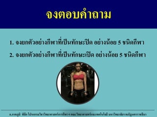จงตอบคาถาม
1. จงยกตัวอย่างกีฬาที่เป็นทักษะปิด อย่างน้อย 5 ชนิดกีฬา
2. จงยกตัวอย่างกีฬาที่เป็นทักษะเปิด อย่างน้อย 5 ชนิดกีฬา
อ.ภาคภูมิ พิลึก โปรแกรมวิชาวิทยาศาสตร์การกีฬาฯ คณะวิทยาศาสตร์และเทคโนโลยี มหาวิทยาลัยราชภัฏนครราชสีมา
 