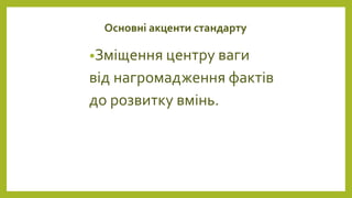 Основні акценти стандарту
•Зміщення центру ваги
від нагромадження фактів
до розвитку вмінь.
 