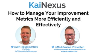 How to Manage Your Improvement
Metrics More Efficiently and
Effectively
@MarkGraban (Presenter)
VP of Improvement & Innovation Services
Mark@KaiNexus.com
@Jeff_Roussel (Host)
VP of Sales
Jeff.Roussel@KaiNexus.com
 