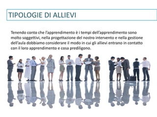 www.gruppolen.it
TIPOLOGIE DI ALLIEVI
Tenendo conto che l’apprendimento è i tempi dell’apprendimento sono
molto soggettivi, nella progettazione del nostro intervento e nella gestione
dell’aula dobbiamo considerare il modo in cui gli allievi entrano in contatto
con il loro apprendimento e cosa prediligono.
 