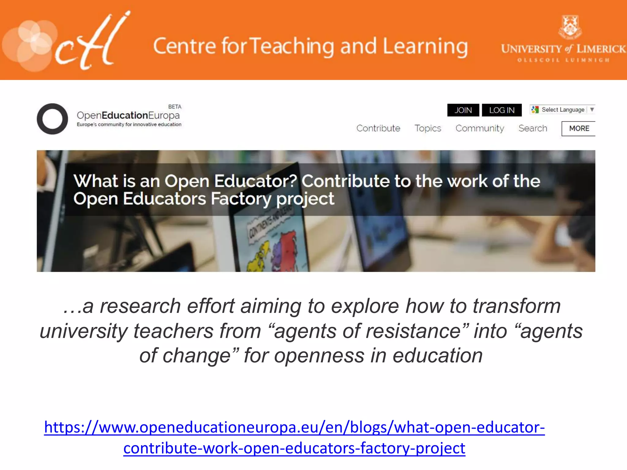 https://www.openeducationeuropa.eu/en/blogs/what-open-educator-
contribute-work-open-educators-factory-project
…a research effort aiming to explore how to transform
university teachers from “agents of resistance” into “agents
of change” for openness in education
 