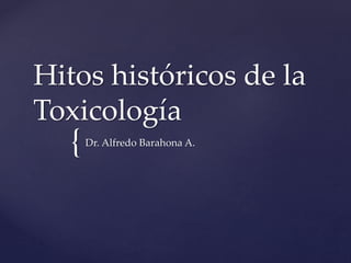 {
Hitos históricos de la
Toxicología
Dr. Alfredo Barahona A.
 