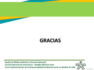 GC-F-004 V.01
GRACIAS
Equipo de Medio Ambiente y Ciencias Naturales
Escuela Nacional de Instructores - Rodolfo Martínez Tono
Curso Implementación de la Responsabilidad Ambiental como un Modelo de Vida
 