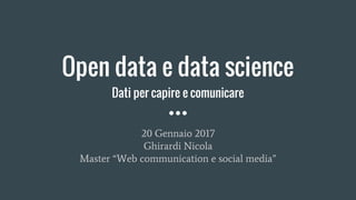 Open data e data science
Dati per capire e comunicare
20 Gennaio 2017
Ghirardi Nicola
Master “Web communication e social media”
 
