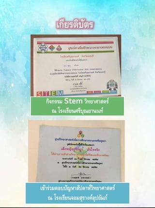 เกียรติบัตร
กิจกรรม Stem วิทยาศาสตร์
ณ โรงเรียนศรีบุณยานนท์
เข้าร่วมตอบปัญหาสัปดาห์วิทยาศาสตร์
ณ โรงเรียนจอมสุรางค์อุปถัมภ์
 