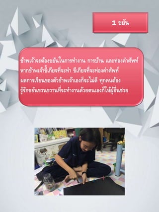 1 ขยัน
ข้าพเจ้าจะต้องขยันในการทางาน การบ้าน และท่องคาศัพท์
หากข้าพเจ้าขี้เกียจที่จะทา ขีเกียจที่จะท่องคาศัพท์
ผลการเรียนของตัวข้าพเจ้าเองก็จะไม่ดี ทุกคนต้อง
รู้จักขยันขวนขวานที่จะทางานด้วยตนเองก็ให้ผู้อื่นช่วย
 