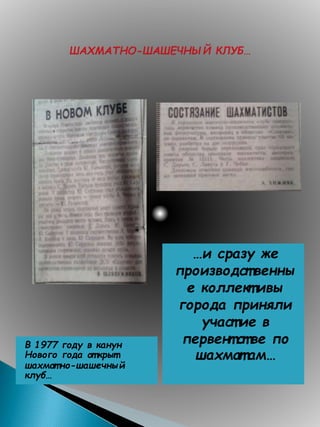 В 1977 году в канун
Нового года от крыт
шахмат но-шашечный
клуб…
…и сразу же
производст венны
е коллект ивы
города приняли
участ ие в
первент стве по
шахмат ам…
 
