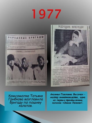 Комсомолка Татьяна
Грибкова возглавила
бригаду по пошиву
халатов.
Аксинья Павловна Высочан –
маст ер живот новодст ва, одна
из первых т рехт ысячниц
колхоза «Знамя Ленина».
 