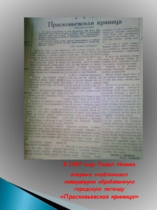 В 1957 году Павел Наниев
впервые опубликовал
лит ерат урно обработ анную
городскую легенду
«Прасковьевская криница»
 