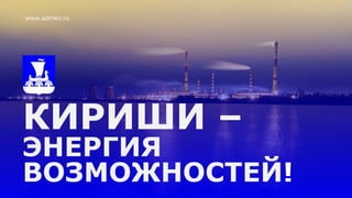 КИРИШИ –
ЭНЕРГИЯ
ВОЗМОЖНОСТЕЙ!
www.admkir.ru
 