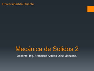 Mecánica de Solidos 2
Docente: Ing. Francisco Alfredo Díaz Manzano.
Universidadde Oriente
 