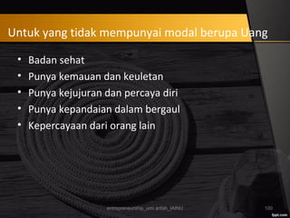 Untuk yang tidak mempunyai modal berupa Uang
• Badan sehat
• Punya kemauan dan keuletan
• Punya kejujuran dan percaya diri
• Punya kepandaian dalam bergaul
• Kepercayaan dari orang lain
entrepreneurship_umi arifah_IAINU 100
 