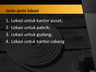Jenis-jenis lokasi
1. Lokasi untuk kantor pusat;
2. Lokasi untuk pabrik;
3. Lokasi untuk gudang;
4. Lokasi untuk kantor cabang
 