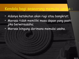 Kendala bagi seseorang memulai usaha :
• Adanya ketakutan akan rugi atau bangkrut;
• Merasa tidak memiliki masa depan yang pasti
jika berwirausaha;
• Merasa bingung darimana memulai usaha.
 