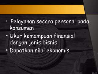 • Pelayanan secara personal pada
konsumen
• Ukur kemampuan finansial
dengan jenis bisnis
• Dapatkan nilai ekonomis
 