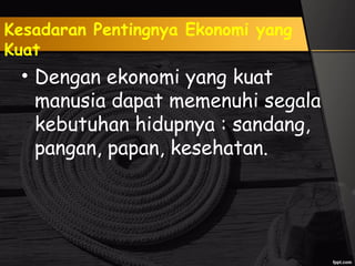 Kesadaran Pentingnya Ekonomi yang
Kuat
• Dengan ekonomi yang kuat
manusia dapat memenuhi segala
kebutuhan hidupnya : sandang,
pangan, papan, kesehatan.
 