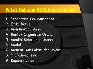 Pokok Bahasan MK Entrepreneurship
1. Pengertian Kewirausahaan
2. Etika Bisnis
3. Mendirikan Usaha
4. Bentuk Organisasi Usaha
5. Menilai Kebutuhan Usaha
6. Modal
7. Menentukan Lokasi dan layout
8. Profesionalisme
9. Kepemimpinan
 
